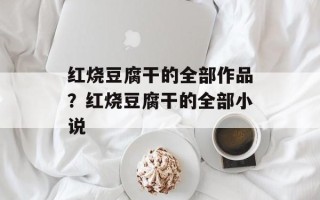 红烧豆腐干的全部作品？红烧豆腐干的全部小说