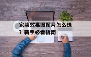 家装效果图图片怎么选？新手必看指南