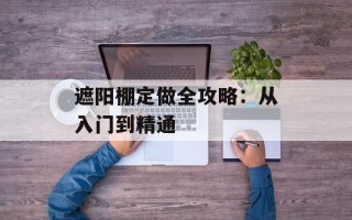 遮阳棚定做全攻略：从入门到精通
