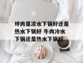 烀肉是凉水下锅好还是热水下锅好 牛肉冷水下锅还是热水下锅好