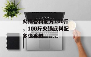 火锅香料配方100斤，100斤火锅底料配多少香料