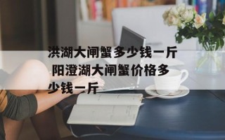 洪湖大闸蟹多少钱一斤 阳澄湖大闸蟹价格多少钱一斤