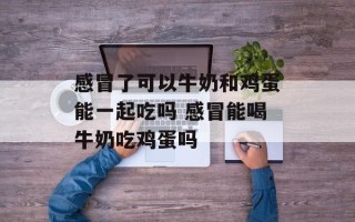 感冒了可以牛奶和鸡蛋能一起吃吗 感冒能喝牛奶吃鸡蛋吗