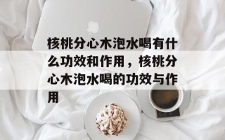 核桃分心木泡水喝有什么功效和作用，核桃分心木泡水喝的功效与作用
