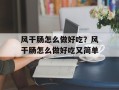 风干肠怎么做好吃？风干肠怎么做好吃又简单