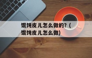 馄饨皮儿怎么做的？(馄饨皮儿怎么做)