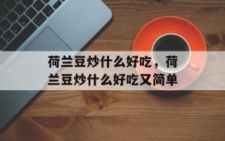 荷兰豆炒什么好吃，荷兰豆炒什么好吃又简单