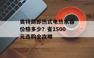奥特朗即热式电热水器价格多少？省1500元选购全攻略