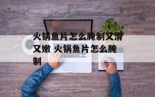 火锅鱼片怎么腌制又滑又嫩 火锅鱼片怎么腌制