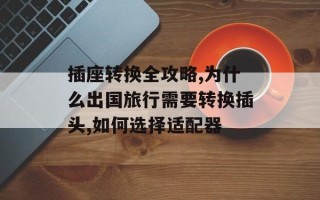 插座转换全攻略,为什么出国旅行需要转换插头,如何选择适配器