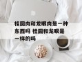 桂圆肉和龙眼肉是一种东西吗 桂圆和龙眼是一样的吗
