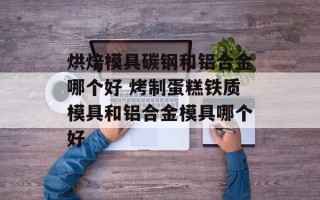 烘焙模具碳钢和铝合金哪个好 烤制蛋糕铁质模具和铝合金模具哪个好