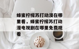 蜂蜜柠檬苏打动漫在哪里看，蜂蜜柠檬苏打动漫电视剧在哪里免费观看