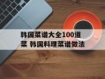 韩国菜谱大全100道菜 韩国料理菜谱做法