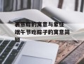 裹蒸粽的寓意与象征 端午节吃粽子的寓意简短