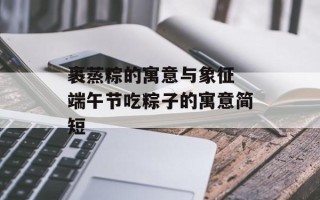裹蒸粽的寓意与象征 端午节吃粽子的寓意简短
