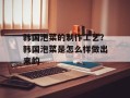 韩国泡菜的制作工艺？韩国泡菜是怎么样做出来的