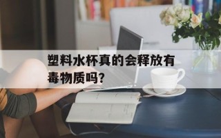 塑料水杯真的会释放有毒物质吗？