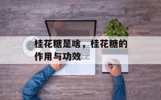 桂花糖是啥，桂花糖的作用与功效