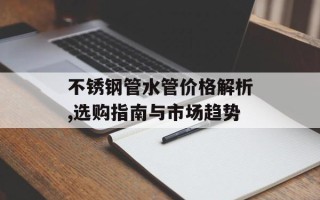 不锈钢管水管价格解析,选购指南与市场趋势