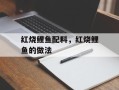 红烧鲤鱼配料，红烧鲤鱼的做法