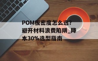 POM板密度怎么选？避开材料浪费陷阱_降本30%选型指南