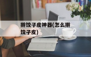 擀饺子皮神器(怎么擀饺子皮)