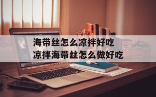 海带丝怎么凉拌好吃 凉拌海带丝怎么做好吃