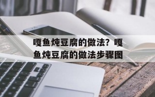嘎鱼炖豆腐的做法？嘎鱼炖豆腐的做法步骤图
