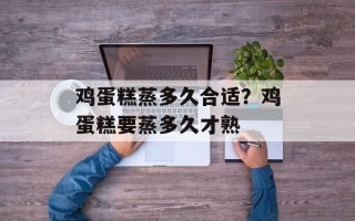 鸡蛋糕蒸多久合适？鸡蛋糕要蒸多久才熟