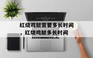 红烧鸡腿需要多长时间，红烧鸡腿多长时间