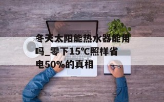 冬天太阳能热水器能用吗_零下15℃照样省电50%的真相