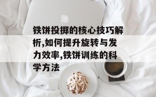 铁饼投掷的核心技巧解析,如何提升旋转与发力效率,铁饼训练的科学方法