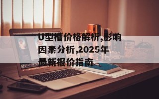U型槽价格解析,影响因素分析,2025年最新报价指南