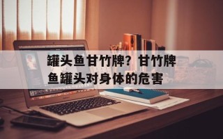 罐头鱼甘竹牌？甘竹牌鱼罐头对身体的危害
