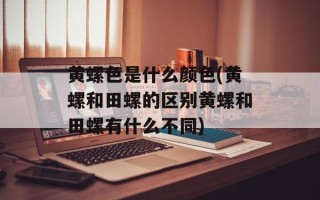 黄螺色是什么颜色(黄螺和田螺的区别黄螺和田螺有什么不同)