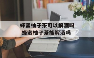 蜂蜜柚子茶可以解酒吗 蜂蜜柚子茶能解酒吗