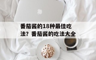 番茄酱的18种最佳吃法？番茄酱的吃法大全