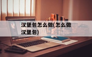 汉堡包怎么做(怎么做汉堡包)
