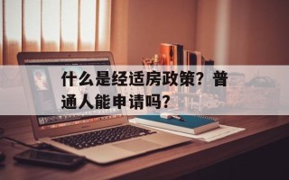 什么是经适房政策？普通人能申请吗？