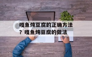 嘎鱼炖豆腐的正确方法？嘎鱼炖豆腐的做法