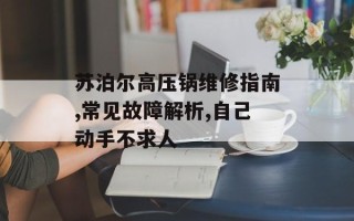 苏泊尔高压锅维修指南,常见故障解析,自己动手不求人