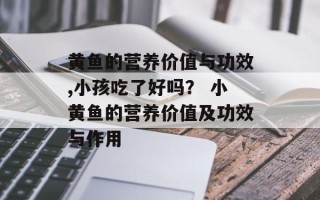 黄鱼的营养价值与功效,小孩吃了好吗？ 小黄鱼的营养价值及功效与作用