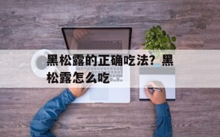 黑松露的正确吃法？黑松露怎么吃