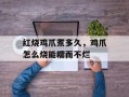 红烧鸡爪煮多久，鸡爪怎么烧能糯而不烂