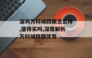 深圳万科城四期怎么样,值得买吗,深度解析万科城四期优势