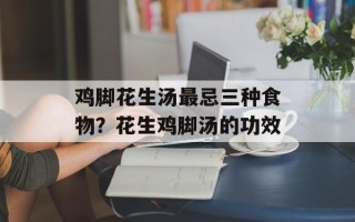 鸡脚花生汤最忌三种食物？花生鸡脚汤的功效