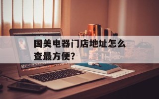 国美电器门店地址怎么查最方便？