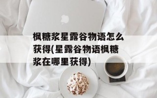 枫糖浆星露谷物语怎么获得(星露谷物语枫糖浆在哪里获得)