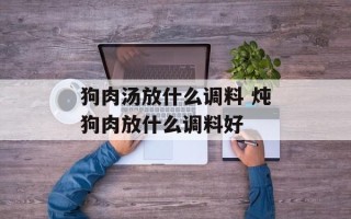 狗肉汤放什么调料 炖狗肉放什么调料好
